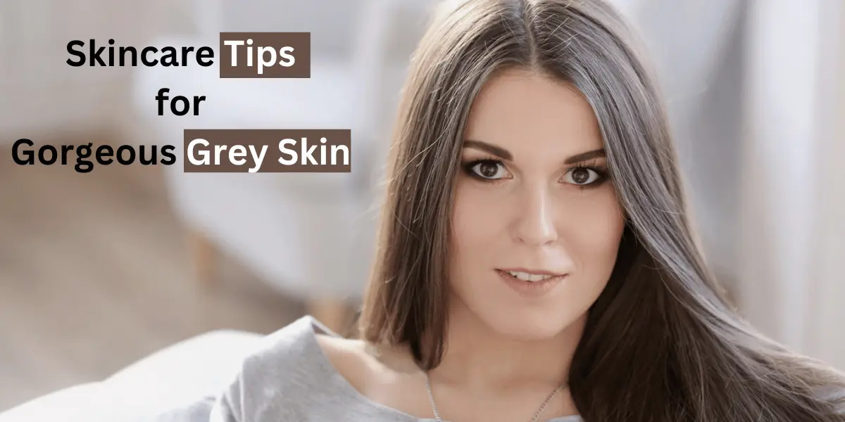 Skincare Tips for Gorgeous Grey Skin